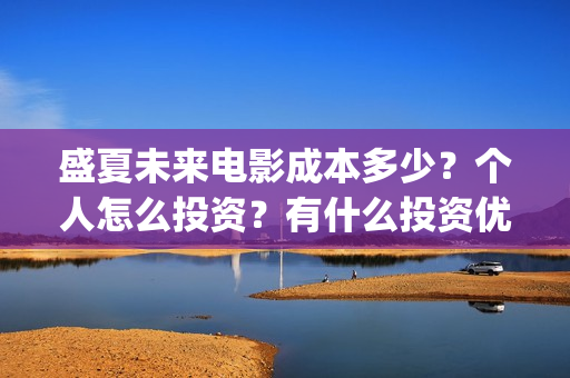 盛夏未来电影成本多少？个人怎么投资？有什么投资优势？(盛夏未来电影什么意思)