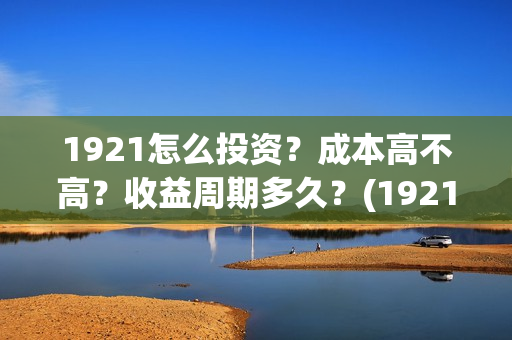 1921怎么投资？成本高不高？收益周期多久？(1921投资赚钱吗)