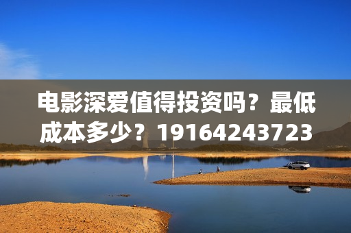 电影深爱值得投资吗？最低成本多少？19164243723(深爱这部电影怎么样)