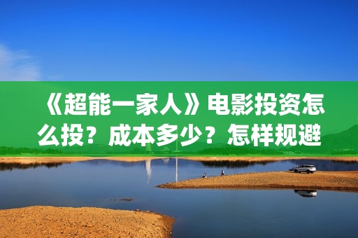 《超能一家人》电影投资怎么投？成本多少？怎样规避风险？(超能一家人演员表)