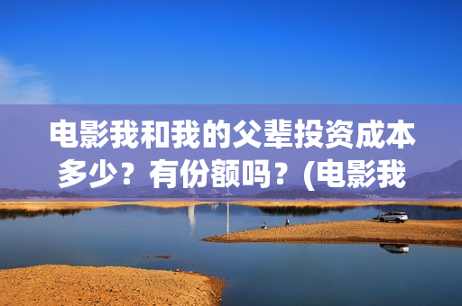 电影我和我的父辈投资成本多少？有份额吗？(电影我和我的父辈免费高清播放完整版观后感)