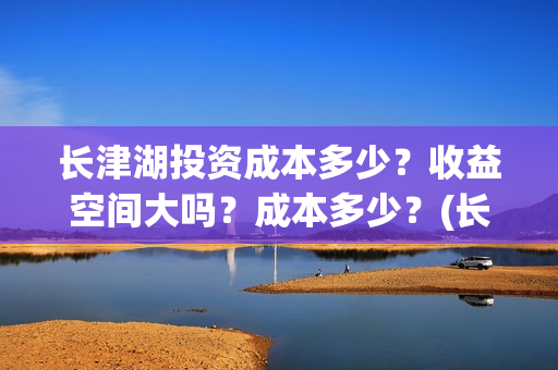 长津湖投资成本多少？收益空间大吗？成本多少？(长津湖投资收益)