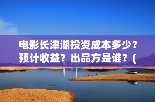 电影长津湖投资成本多少?预计收益?出品方是谁?(长津湖电影投资项目) 电影长津湖投资成本多少?预计收益?出品方是谁?(长津湖电影投资项目)