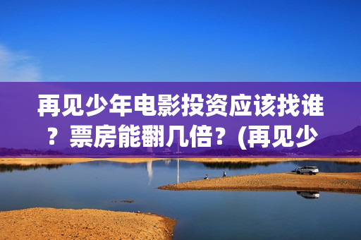 再见少年电影投资应该找谁?票房能翻几倍?(再见少年电影在线观看免费完整版投屏) 再见少年电影投资应该找谁?票房能翻几倍?(再见少年电影在线观看免费完整版投屏)