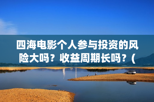四海电影个人参与投资的风险大吗？收益周期长吗？(四海电影在线播放)