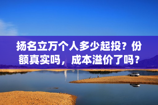 扬名立万个人多少起投？份额真实吗，成本溢价了吗？(扬名立万是褒义词吗)