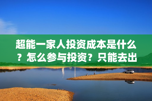 超能一家人投资成本是什么？怎么参与投资？只能去出品方公司签约吗？(超能一家人多少起投)