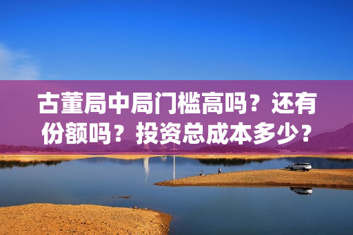 古董局中局门槛高吗？还有份额吗？投资总成本多少？(古董局中局各门及擅长的方向)