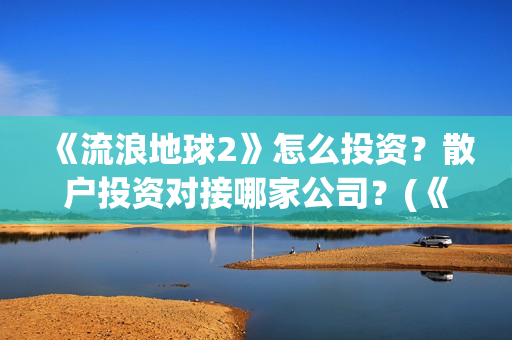 《流浪地球2》怎么投资?散户投资对接哪家公司?(《流浪地球2》电影) 《流浪地球2》怎么投资?散户投资对接哪家公司?(《流浪地球2》电影)