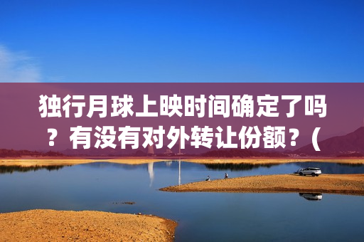 独行月球上映时间确定了吗？有没有对外转让份额？(独行月球电影出品方)