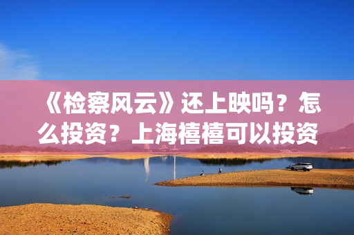 《检察风云》还上映吗？怎么投资？上海禧禧可以投资吗？(检察风云上映了吗)