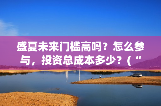 盛夏未来门槛高吗?怎么参与,投资总成本多少?(“盛夏未来”) 盛夏未来门槛高吗?怎么参与,投资总成本多少?(“盛夏未来”)