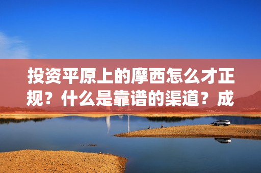 投资平原上的摩西怎么才正规？什么是靠谱的渠道？成本是否真实？(投资平原上的摩托车厂)