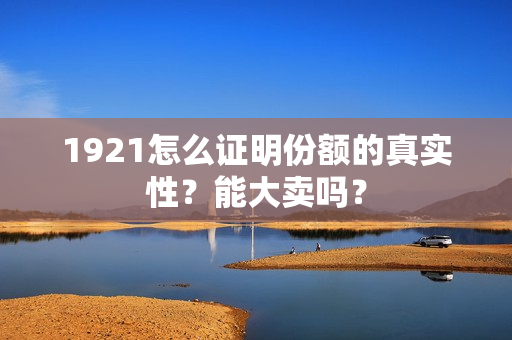 1921怎么证明份额的真实性？能大卖吗？