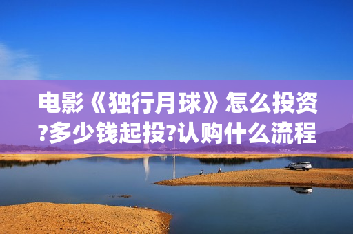 电影《独行月球》怎么投资?多少钱起投?认购什么流程?(电影《独行月球》)
