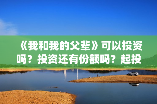 《我和我的父辈》可以投资吗？投资还有份额吗？起投门槛多少？(我和我的父辈剧情介绍)