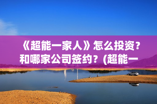 《超能一家人》怎么投资？和哪家公司签约？(超能一家人豆瓣)