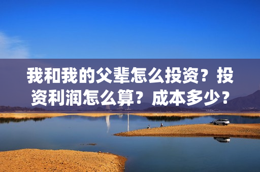 我和我的父辈怎么投资？投资利润怎么算？成本多少？(我和我的父辈怎样样)
