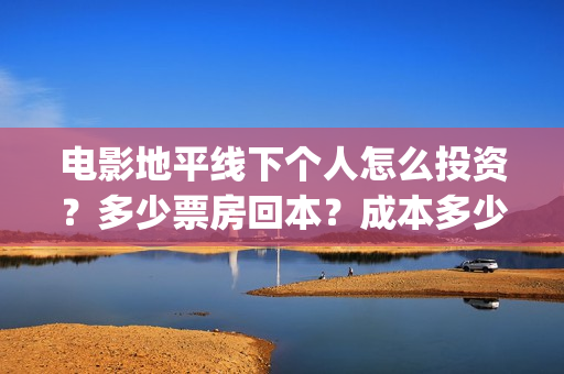 电影地平线下个人怎么投资?多少票房回本?成本多少?(地平线下by) 电影地平线下个人怎么投资?多少票房回本?成本多少?(地平线下by)