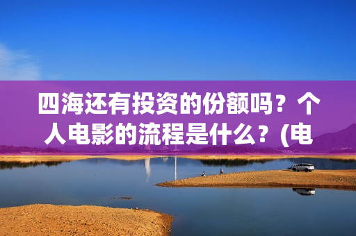 四海还有投资的份额吗?个人电影的流程是什么?(电影四海投资) 四海还有投资的份额吗?个人电影的流程是什么?(电影四海投资)