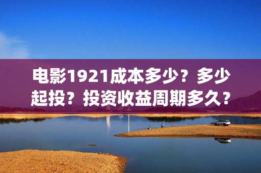 电影1921成本多少?多少起投?投资收益周期多久?(电影1921票房破亿演员表) 电影1921成本多少?多少起投?投资收益周期多久?(电影1921票房破亿演员表)