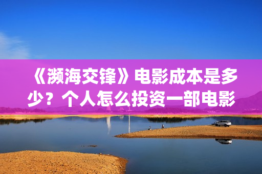 《濒海交锋》电影成本是多少？个人怎么投资一部电影？在哪参与投资？(濒海交锋电影是不是真实事件)