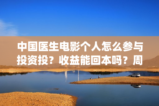 中国医生电影个人怎么参与投资投？收益能回本吗？周期多久？(中国医生 电影2021)