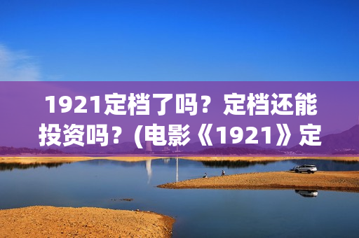 1921定档了吗?定档还能投资吗?(电影《1921》定档) 1921定档了吗?定档还能投资吗?(电影《1921》定档)
