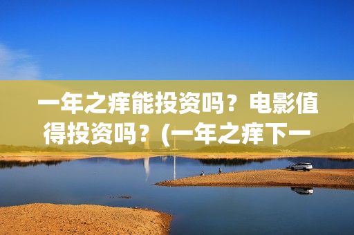 一年之痒能投资吗？电影值得投资吗？(一年之痒下一句)