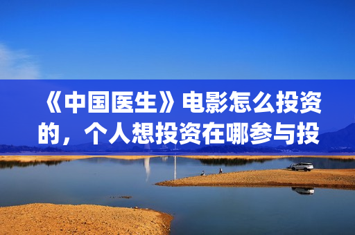 《中国医生》电影怎么投资的，个人想投资在哪参与投资？(中国医生电子化注册系统个人查询)