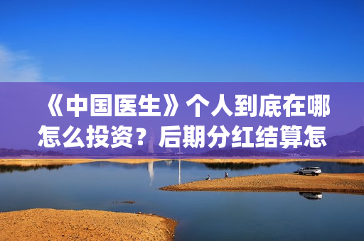 《中国医生》个人到底在哪怎么投资？后期分红结算怎么结？(《中国医生》抢先版)