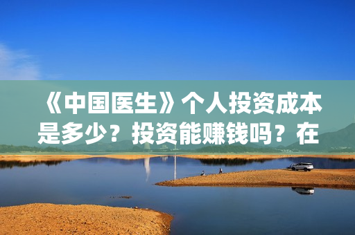 《中国医生》个人投资成本是多少？投资能赚钱吗？在哪投资？(《中国医生》口碑)
