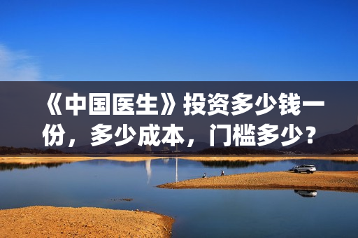 《中国医生》投资多少钱一份，多少成本，门槛多少？(《中国医生》怎么样)