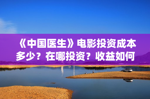《中国医生》电影投资成本多少？在哪投资？收益如何？(中国医生电影豆瓣评分)