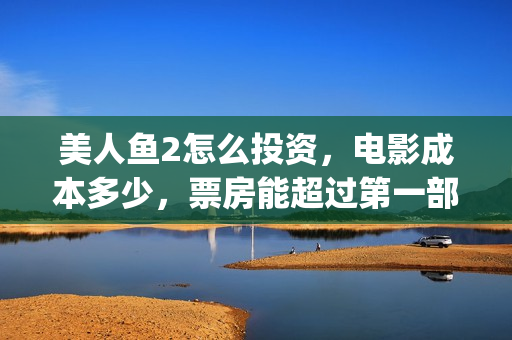 美人鱼2怎么投资,电影成本多少,票房能超过第一部吗(美人鱼2怎么没消息了?) 美人鱼2怎么投资,电影成本多少,票房能超过第一部吗(美人鱼2怎么没消息了?)