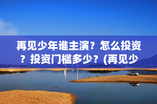 再见少年谁主演？怎么投资？投资门槛多少？(再见少年电影原型)