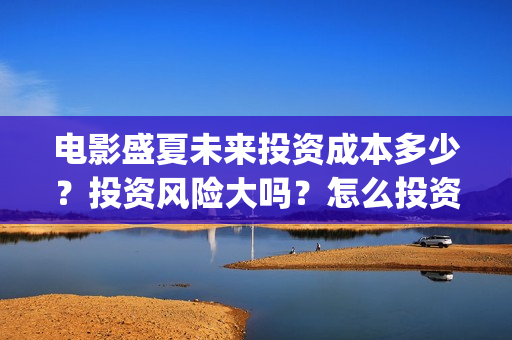电影盛夏未来投资成本多少?投资风险大吗?怎么投资?(盛夏未来 电影简介) 电影盛夏未来投资成本多少?投资风险大吗?怎么投资?(盛夏未来 电影简介)