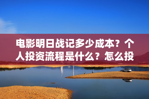 电影明日战记多少成本？个人投资流程是什么？怎么投资？(电影明日战记多久上映)