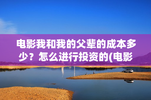 电影我和我的父辈的成本多少？怎么进行投资的(电影我和我的父辈主题曲)