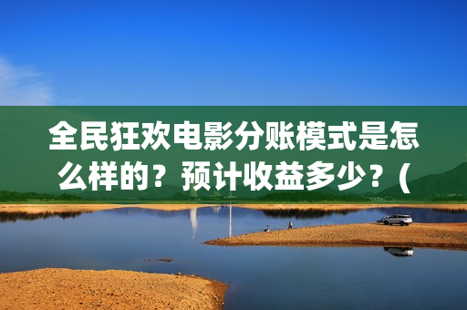 全民狂欢电影分账模式是怎么样的？预计收益多少？(全民狂欢影业有限公司)