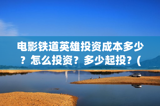电影铁道英雄投资成本多少?怎么投资?多少起投?(电影铁道英雄投屏观看) 电影铁道英雄投资成本多少?怎么投资?多少起投?(电影铁道英雄投屏观看)