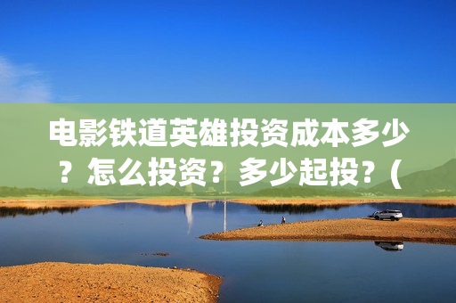 电影铁道英雄投资成本多少？怎么投资？多少起投？(电影 铁道英雄)
