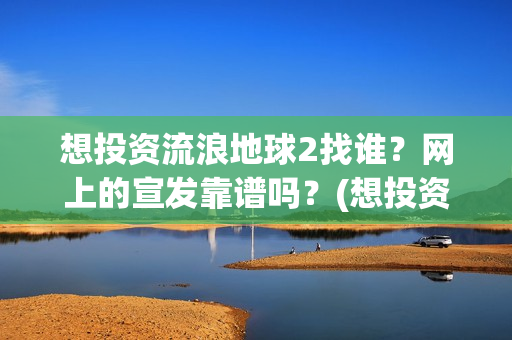 想投资流浪地球2找谁？网上的宣发靠谱吗？(想投资流浪地球怎么办)
