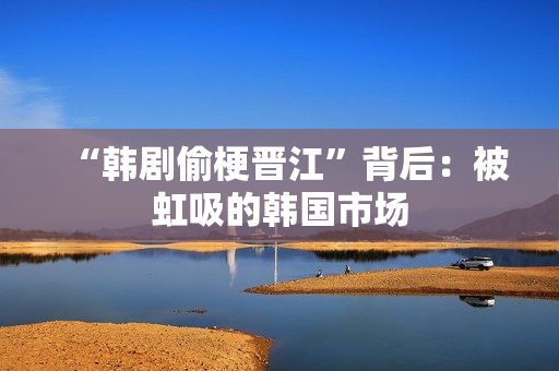“韩剧偷梗晋江”背后：被虹吸的韩国市场