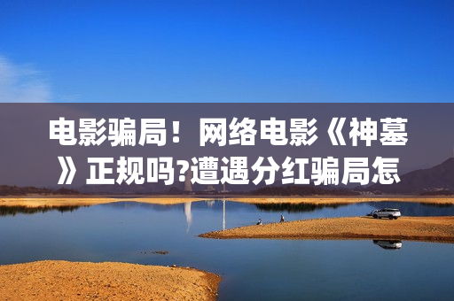 电影骗局！网络电影《神墓》正规吗?遭遇分红骗局怎么办?(网络电影套路)