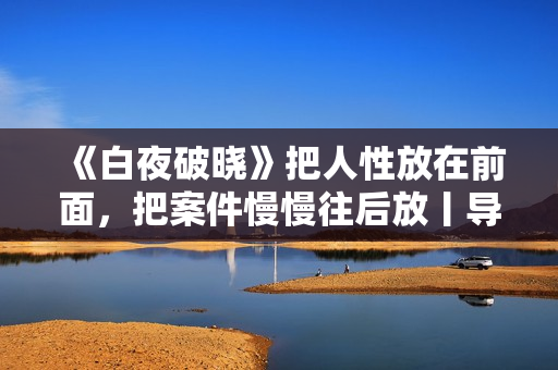 《白夜破晓》把人性放在前面，把案件慢慢往后放丨导演谈