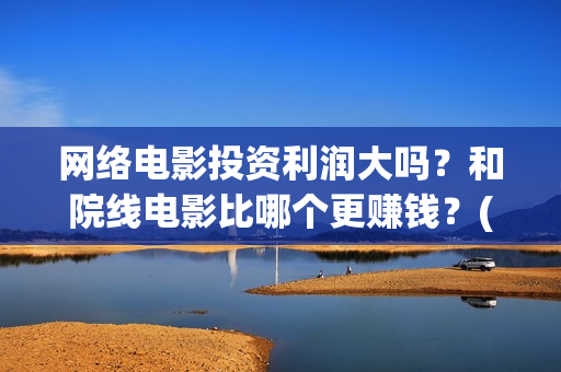 网络电影投资利润大吗？和院线电影比哪个更赚钱？(网络电影投资风险)