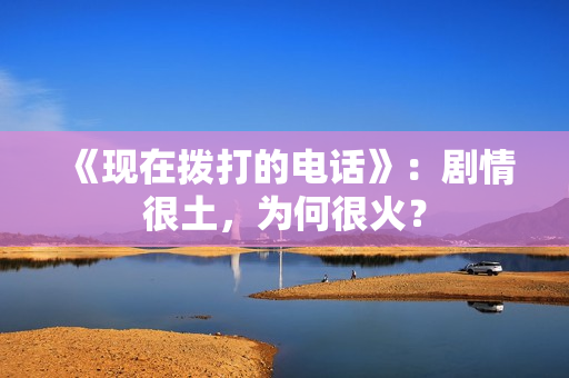 《现在拨打的电话》：剧情很土，为何很火？