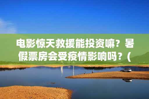 电影惊天救援能投资嘛？暑假票房会受疫情影响吗？(惊天救援电影什么时候上映)
