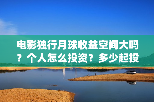 电影独行月球收益空间大吗？个人怎么投资？多少起投？(独行月球什么时候上映)